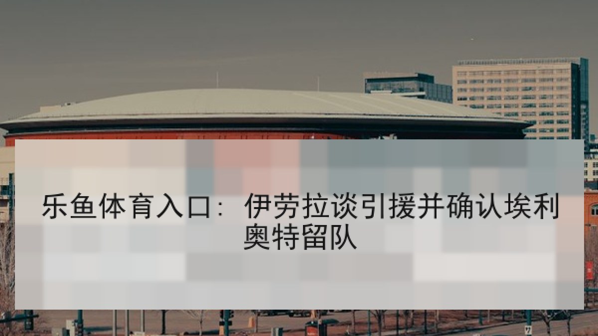 乐鱼体育入口: 伊劳拉谈引援并确认埃利奥特留队 乐鱼体育入口: 伊劳拉谈引援并确认埃利奥特留队