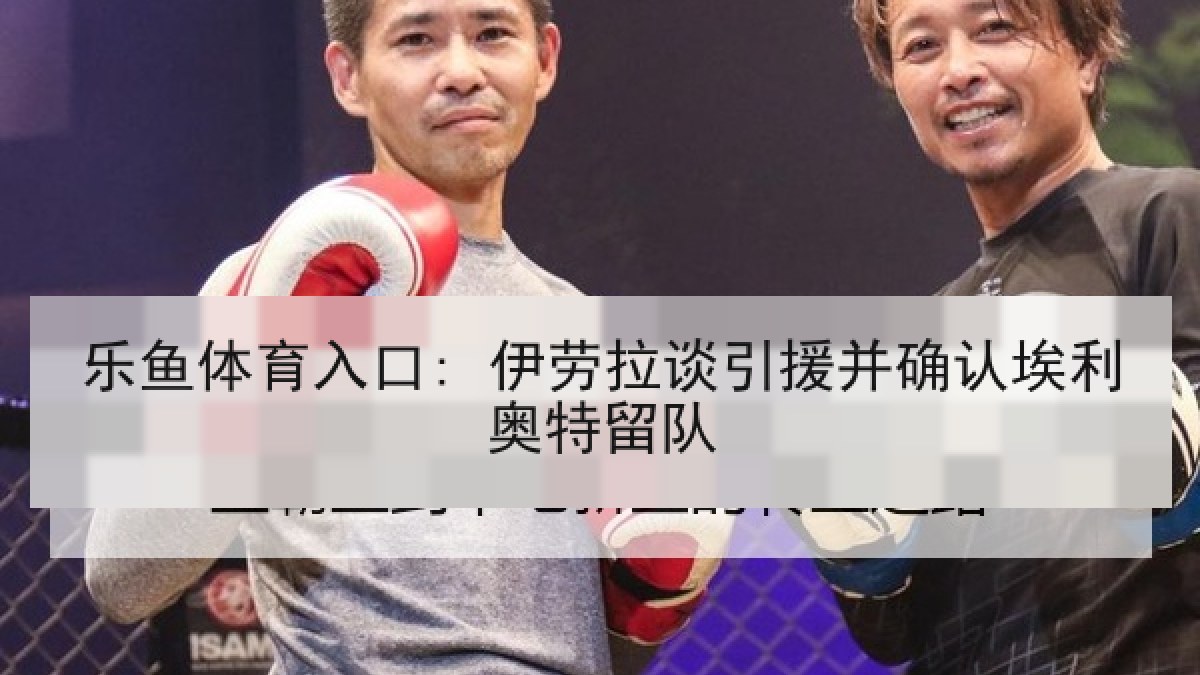 乐鱼体育入口: 伊劳拉谈引援并确认埃利奥特留队 乐鱼体育入口: 伊劳拉谈引援并确认埃利奥特留队