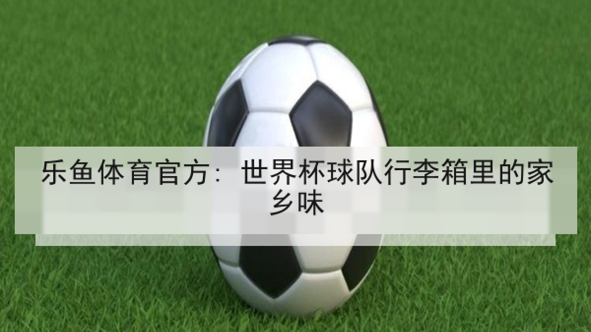 乐鱼体育官方: 世界杯球队行李箱里的家乡味 乐鱼体育官方: 世界杯球队行李箱里的家乡味